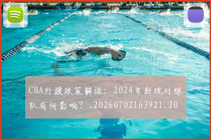 CBA外援政策解读：2024年新规对球队有何影响？_20260702163921_20260712044421