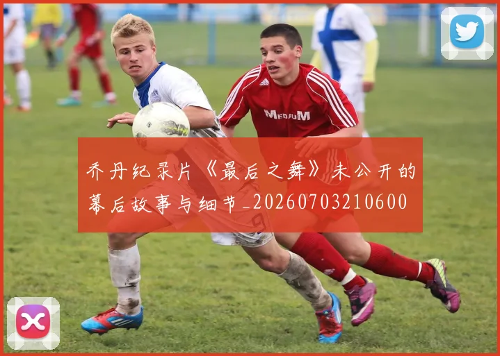 乔丹纪录片《最后之舞》未公开的幕后故事与细节_20260703210600