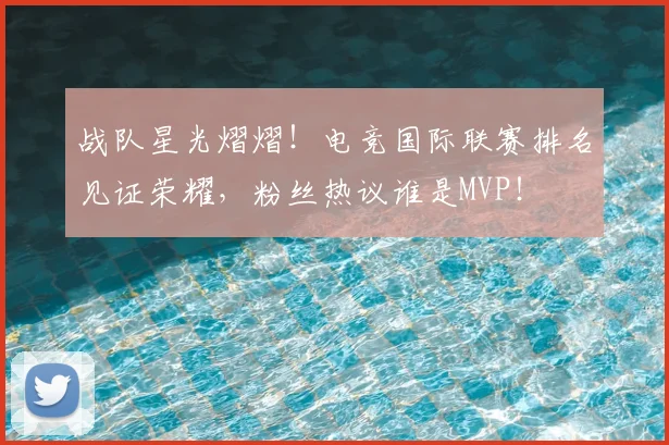 战队星光熠熠！电竞国际联赛排名见证荣耀，粉丝热议谁是MVP！