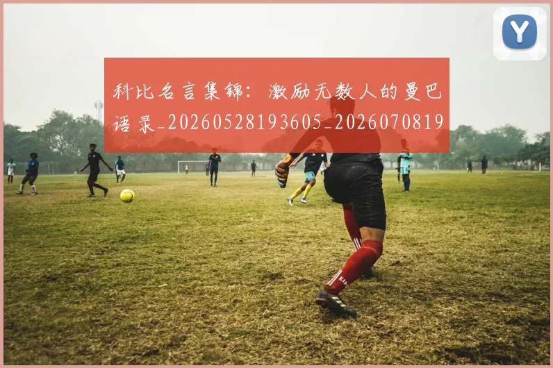 科比名言集锦：激励无数人的曼巴语录_20260528193605_20260708195207_20260802165209