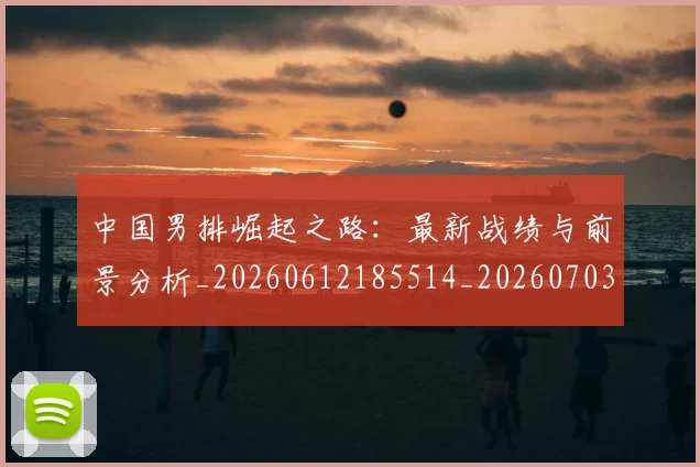 中国男排崛起之路：最新战绩与前景分析_20260612185514_20260703203228