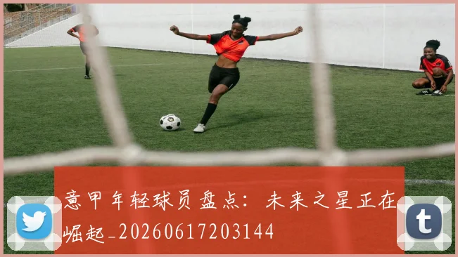 意甲年轻球员盘点:未来之星正在崛起_20260617203144