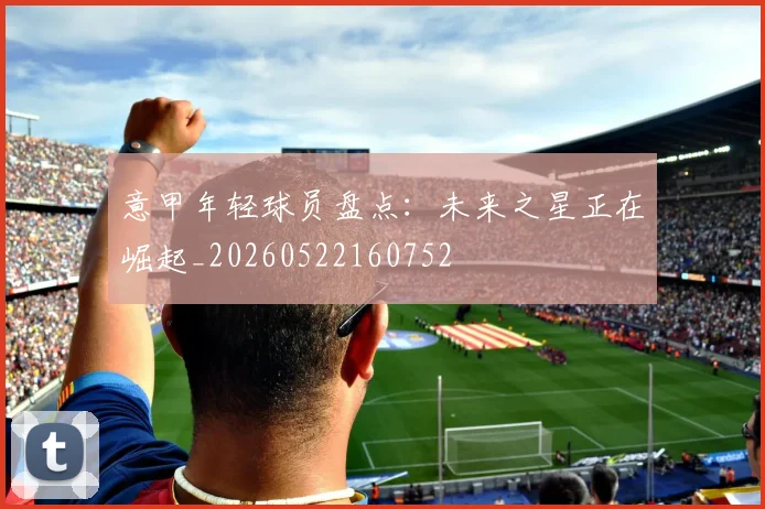 意甲年轻球员盘点：未来之星正在崛起_20260522160752