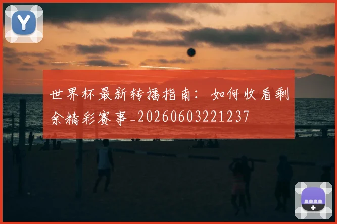 世界杯最新转播指南：如何收看剩余精彩赛事_20260603221237