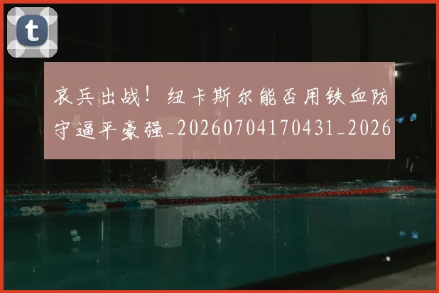 哀兵出战！纽卡斯尔能否用铁血防守逼平豪强_20260704170431_20260719155519
