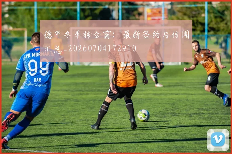 德甲冬季转会窗：最新签约与传闻汇总_20260704172910