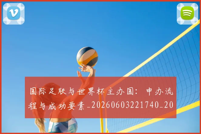 国际足联与世界杯主办国：申办流程与成功要素_20260603221740_20260703224659_20260719165827