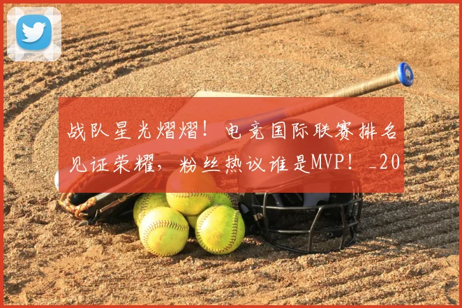 战队星光熠熠！电竞国际联赛排名见证荣耀，粉丝热议谁是MVP！_20260707014114_20260723182025