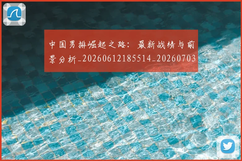 中国男排崛起之路:最新战绩与前景分析_20260612185514_20260703203228_20260716183738