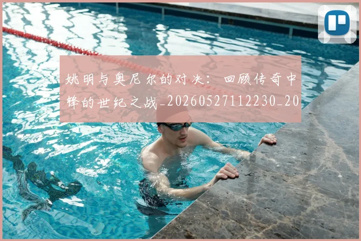 姚明与奥尼尔的对决：回顾传奇中锋的世纪之战_20260527112230_20260703232516