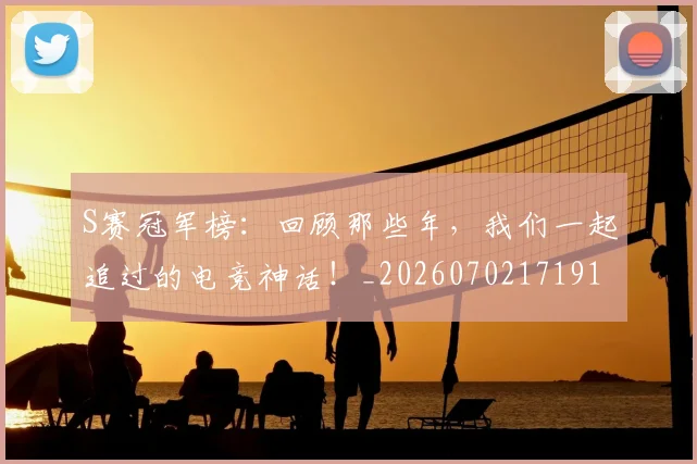 S赛冠军榜：回顾那些年，我们一起追过的电竞神话！_20260702171919