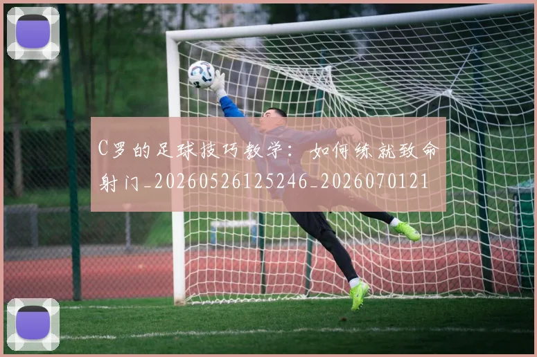 C罗的足球技巧教学：如何练就致命射门_20260526125246_20260701213810_20260712052738