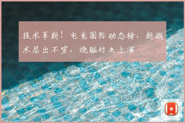 技术革新！电竞国际动态榜，新战术层出不穷，烧脑对决上演