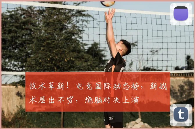 技术革新!电竞国际动态榜,新战术层出不穷,烧脑对决上演
