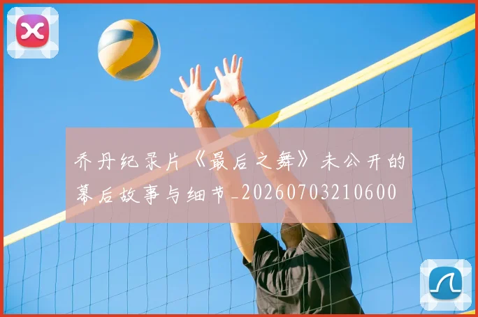 乔丹纪录片《最后之舞》未公开的幕后故事与细节_20260703210600