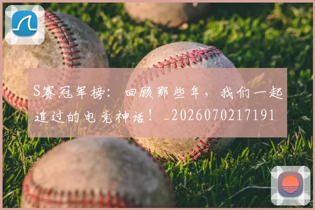 S赛冠军榜：回顾那些年，我们一起追过的电竞神话！_20260702171919