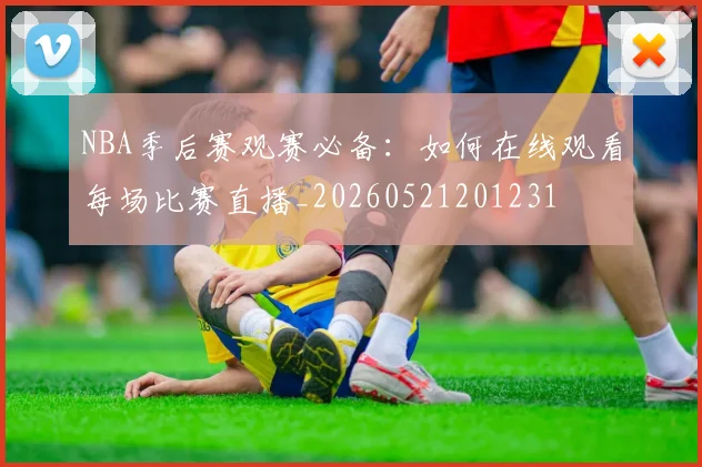 NBA季后赛观赛必备：如何在线观看每场比赛直播_20260521201231
