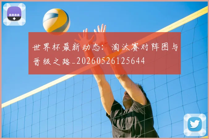 世界杯最新动态：淘汰赛对阵图与晋级之路_20260526125644