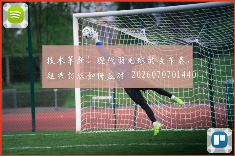 技术革新！现代羽毛球的快节奏，经典打法如何应对_20260707014408