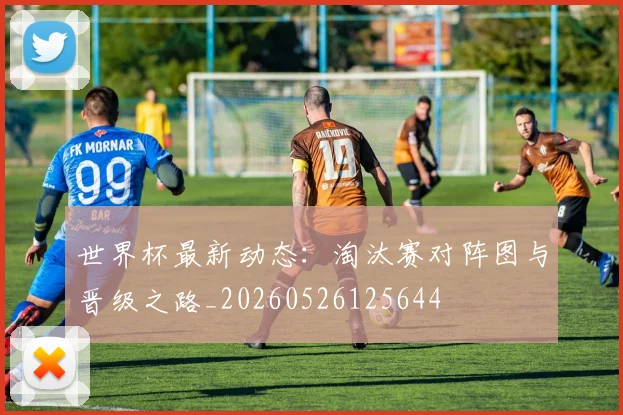 世界杯最新动态：淘汰赛对阵图与晋级之路_20260526125644
