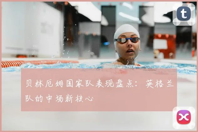 贝林厄姆国家队表现盘点:英格兰队的中场新核心