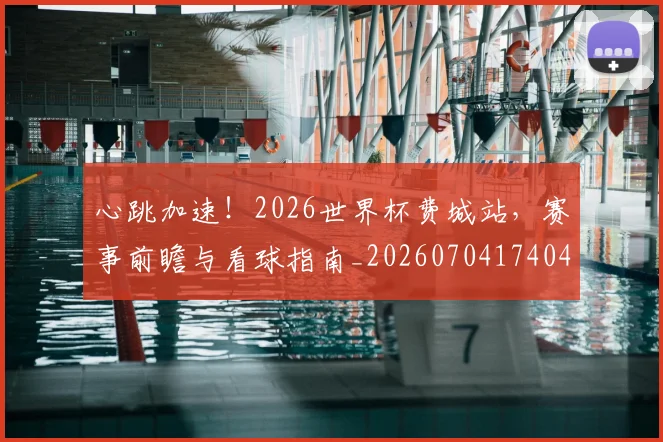 心跳加速！2026世界杯费城站，赛事前瞻与看球指南_20260704174048