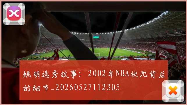 姚明选秀故事：2002年NBA状元背后的细节_20260527112305