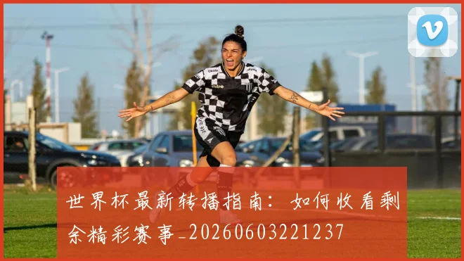 世界杯最新转播指南：如何收看剩余精彩赛事_20260603221237
