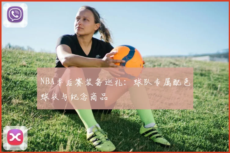 NBA季后赛装备巡礼：球队专属配色球衣与纪念商品