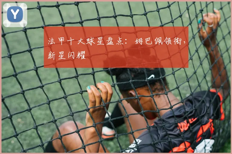 法甲十大球星盘点：姆巴佩领衔，新星闪耀