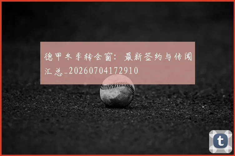 德甲冬季转会窗：最新签约与传闻汇总_20260704172910