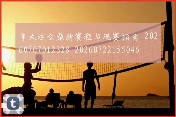 年大运会最新赛程与观赛指南_20260707012328_20260722155046