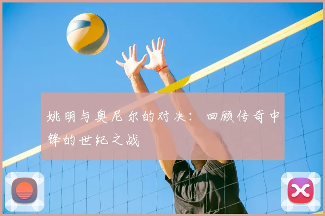 姚明与奥尼尔的对决：回顾传奇中锋的世纪之战