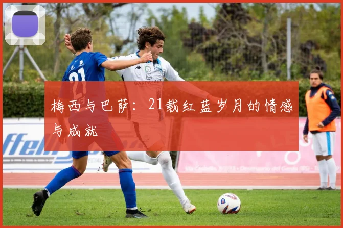 梅西与巴萨：21载红蓝岁月的情感与成就