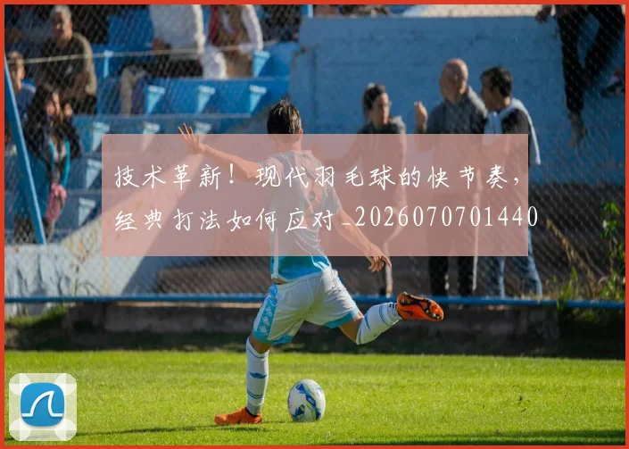 技术革新！现代羽毛球的快节奏，经典打法如何应对_20260707014408