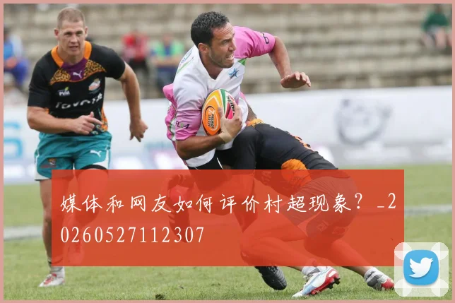 媒体和网友如何评价村超现象？_20260527112307