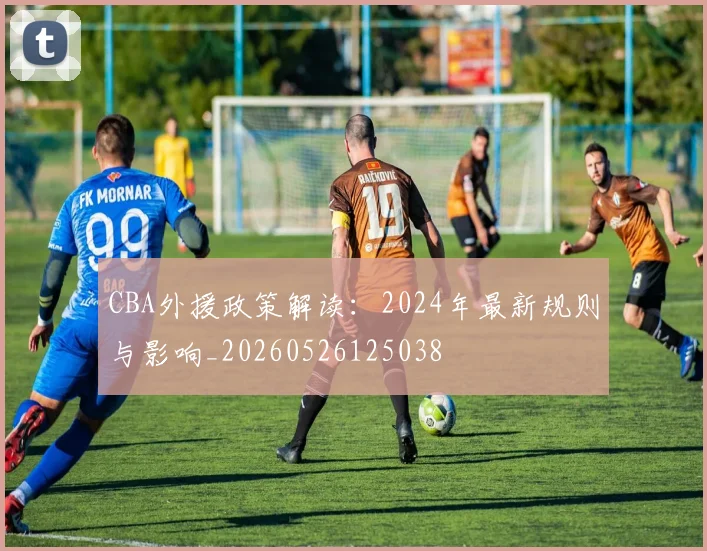 CBA外援政策解读：2024年最新规则与影响_20260526125038