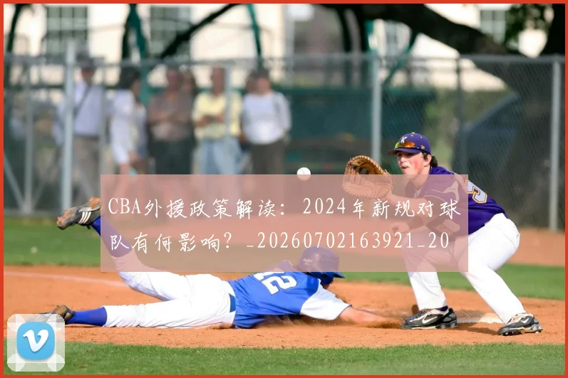 CBA外援政策解读：2024年新规对球队有何影响？_20260702163921_20260712044421