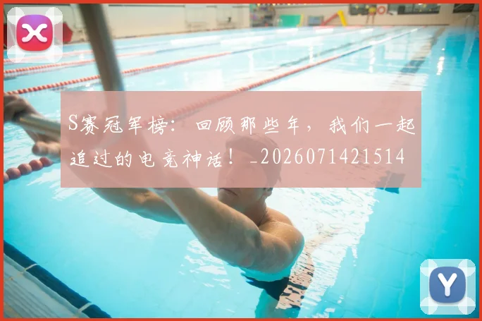 S赛冠军榜：回顾那些年，我们一起追过的电竞神话！_20260714215144