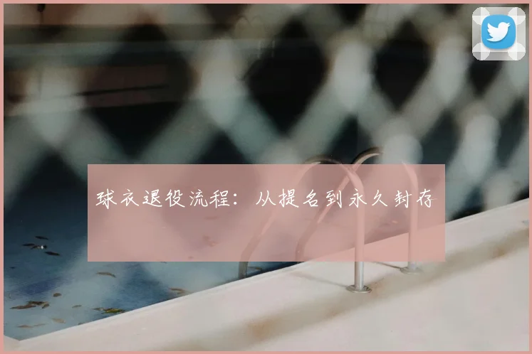 球衣退役流程:从提名到永久封存