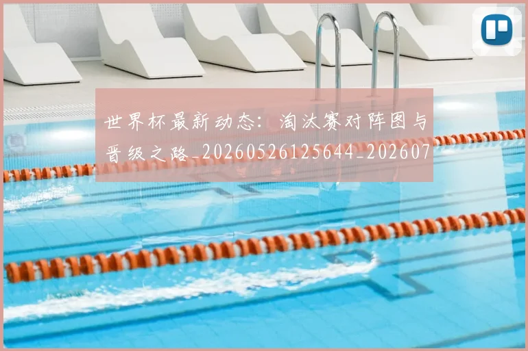 世界杯最新动态：淘汰赛对阵图与晋级之路_20260526125644_20260715191103