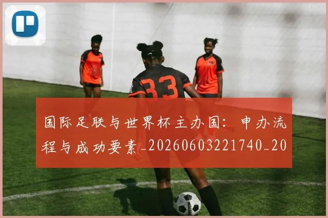 国际足联与世界杯主办国：申办流程与成功要素_20260603221740_20260703224659_20260719165827