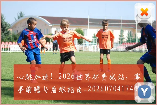 心跳加速！2026世界杯费城站，赛事前瞻与看球指南_20260704174048