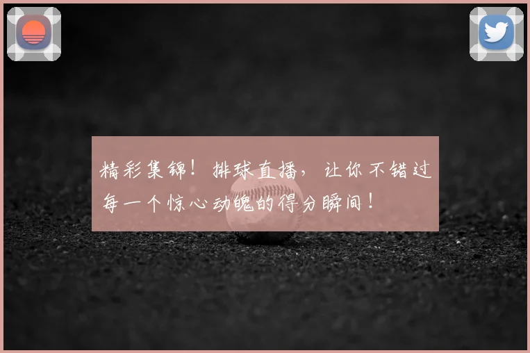 精彩集锦！排球直播，让你不错过每一个惊心动魄的得分瞬间！