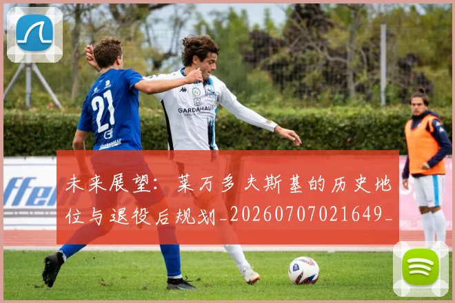 未来展望：莱万多夫斯基的历史地位与退役后规划_20260707021649_20260731173844