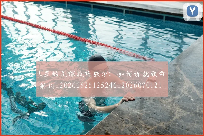 C罗的足球技巧教学：如何练就致命射门_20260526125246_20260701213810