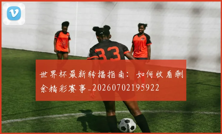 世界杯最新转播指南：如何收看剩余精彩赛事_20260702195922