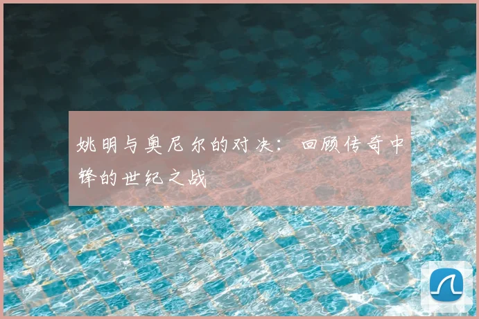 姚明与奥尼尔的对决：回顾传奇中锋的世纪之战
