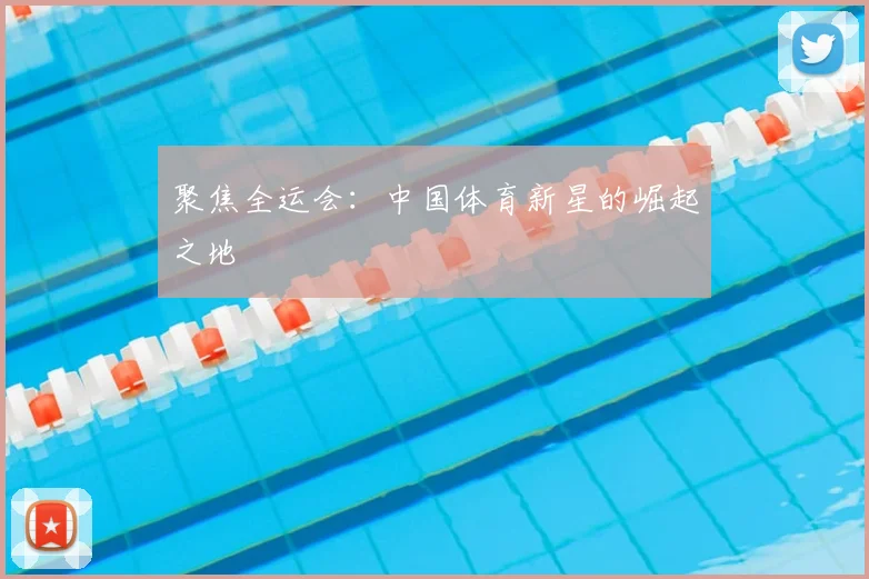 聚焦全运会：中国体育新星的崛起之地