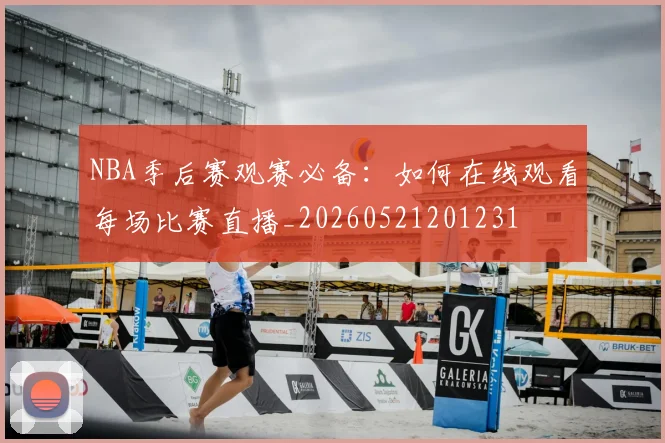 NBA季后赛观赛必备：如何在线观看每场比赛直播_20260521201231
